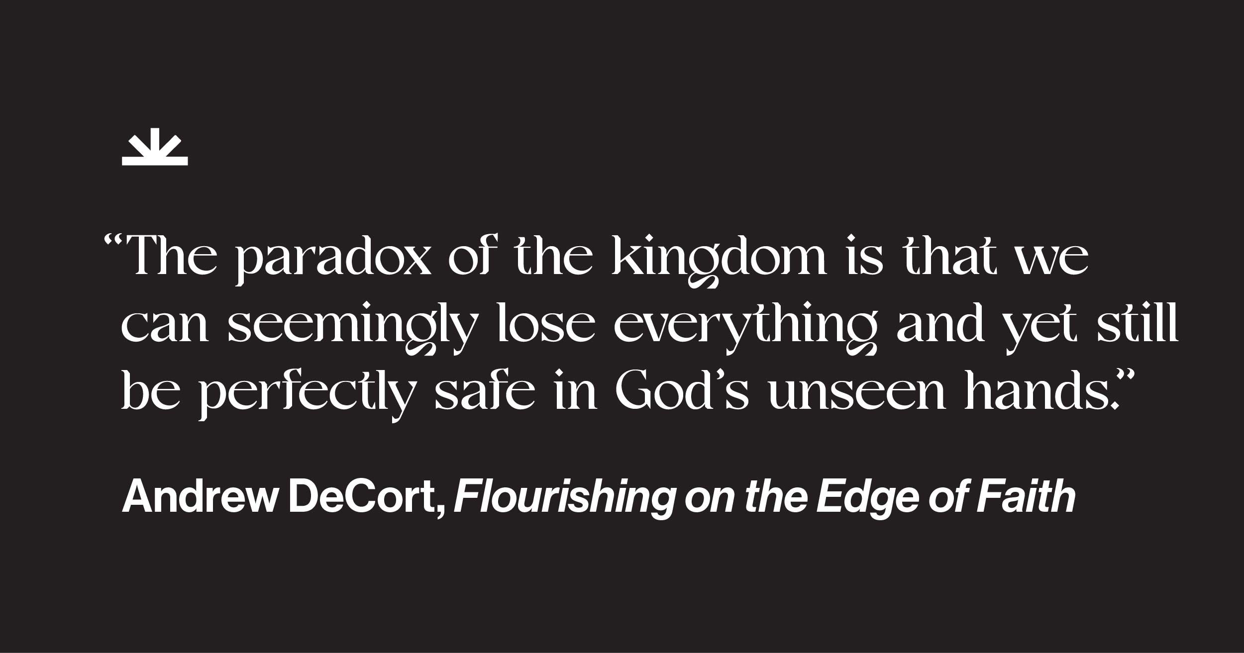 Quote from Flourishing on the Edge of Faith describing Jesus's prayer and the paradox of the kingdom: we can seemingly lose everything and yet be perfectly safe with God. 